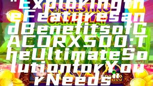 "Exploring the Features and Benefits of GACORX500: The Ultimate Solution for Your Needs"