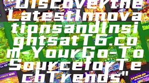 "Discover the Latest Innovations and Insights at T6.com - Your Go-To Source for Tech Trends"